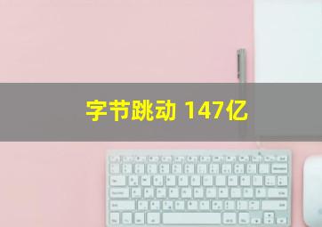 字节跳动 147亿